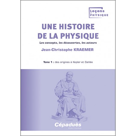 Une histoire de la physique. Les concepts, les découvertes, les acteurs. Tome 1 : des origines à Kepler et Galilée